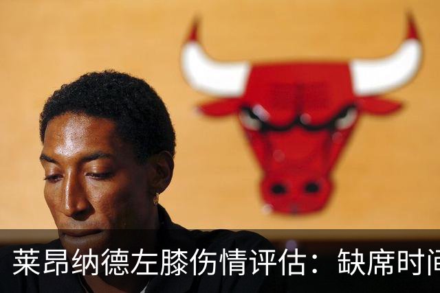 莱昂纳德左膝伤情评估：缺席时间延长的影响分析